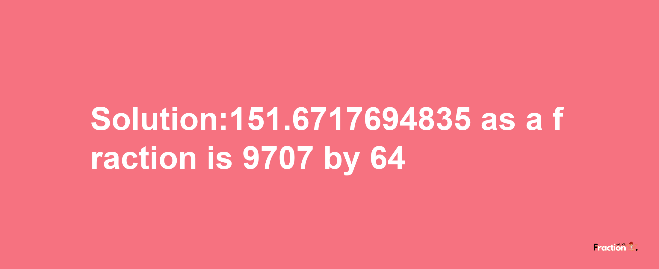 Solution:151.6717694835 as a fraction is 9707/64