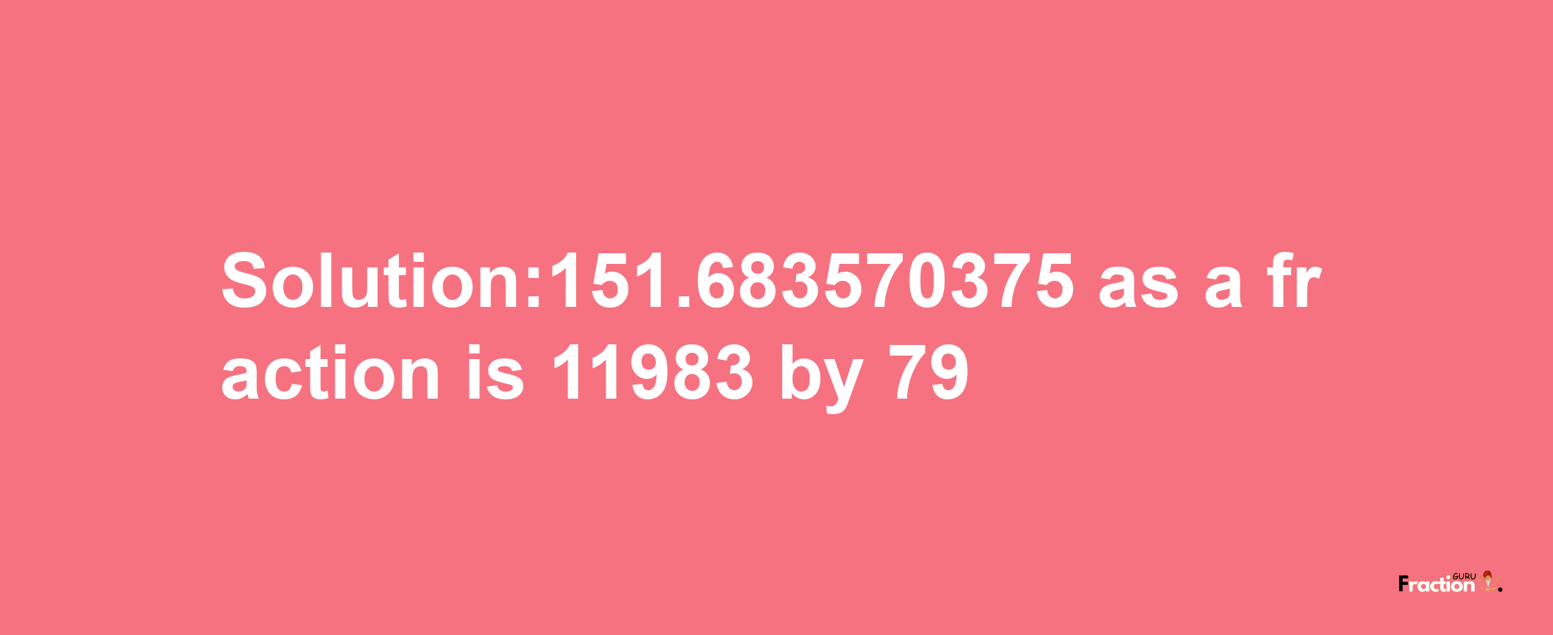 Solution:151.683570375 as a fraction is 11983/79