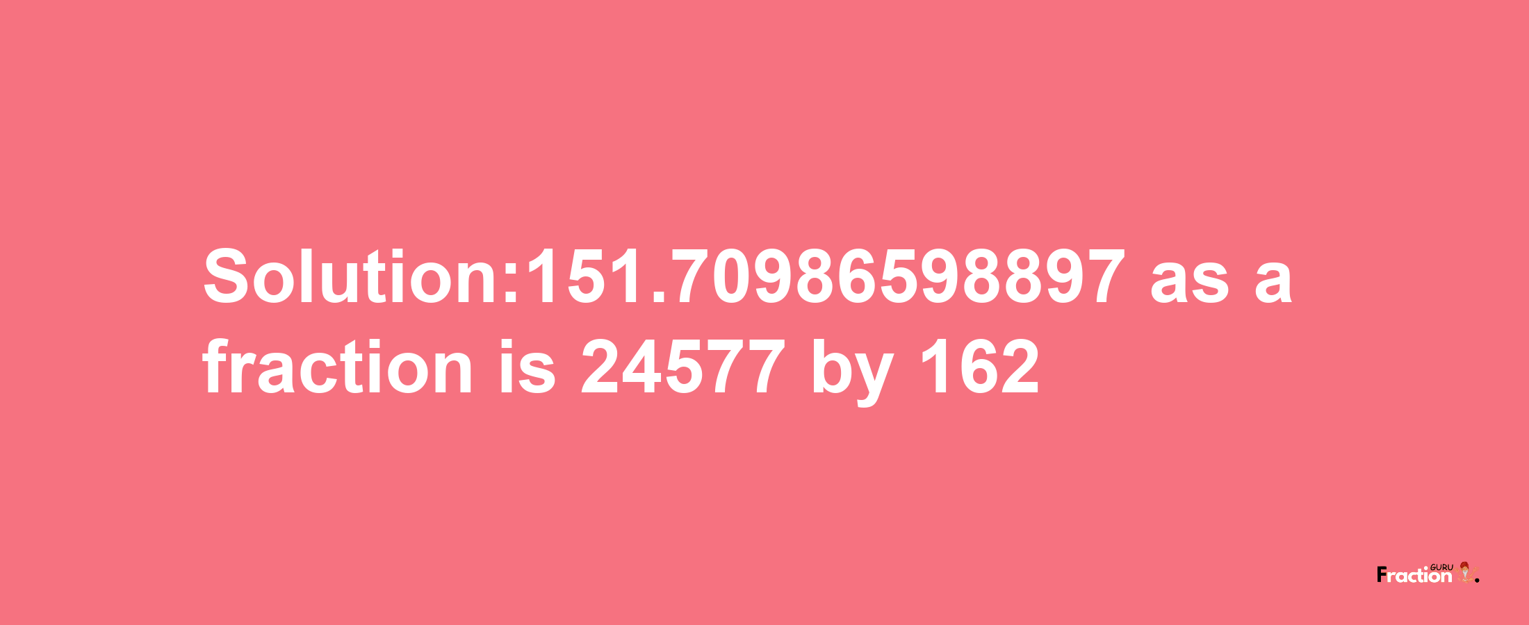 Solution:151.70986598897 as a fraction is 24577/162