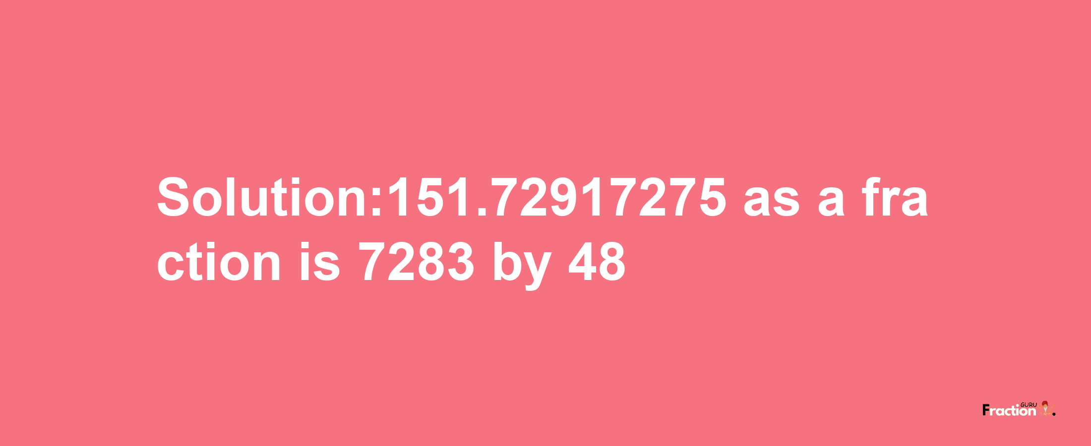 Solution:151.72917275 as a fraction is 7283/48