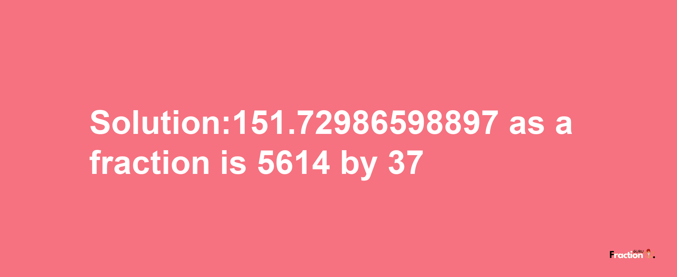 Solution:151.72986598897 as a fraction is 5614/37