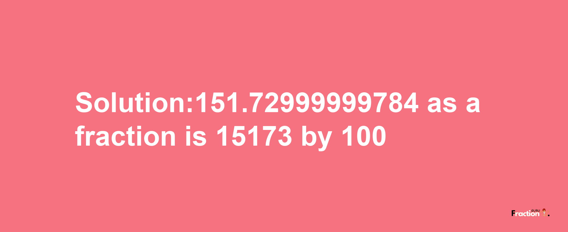 Solution:151.72999999784 as a fraction is 15173/100