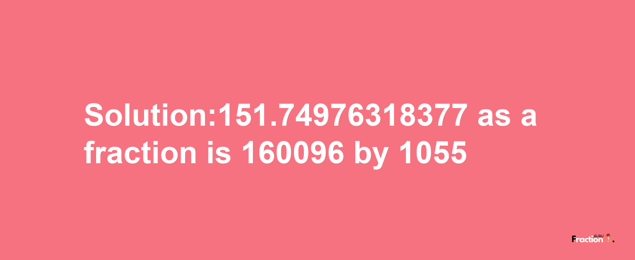 Solution:151.74976318377 as a fraction is 160096/1055