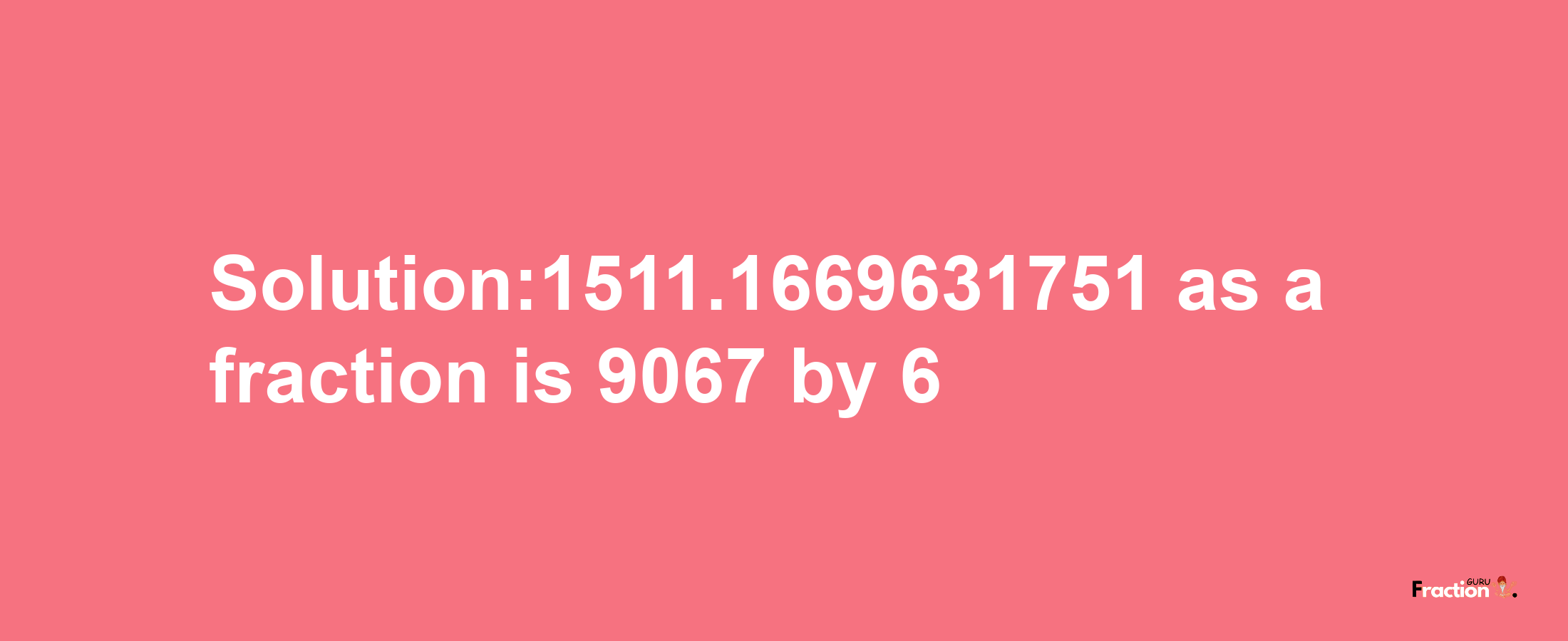 Solution:1511.1669631751 as a fraction is 9067/6