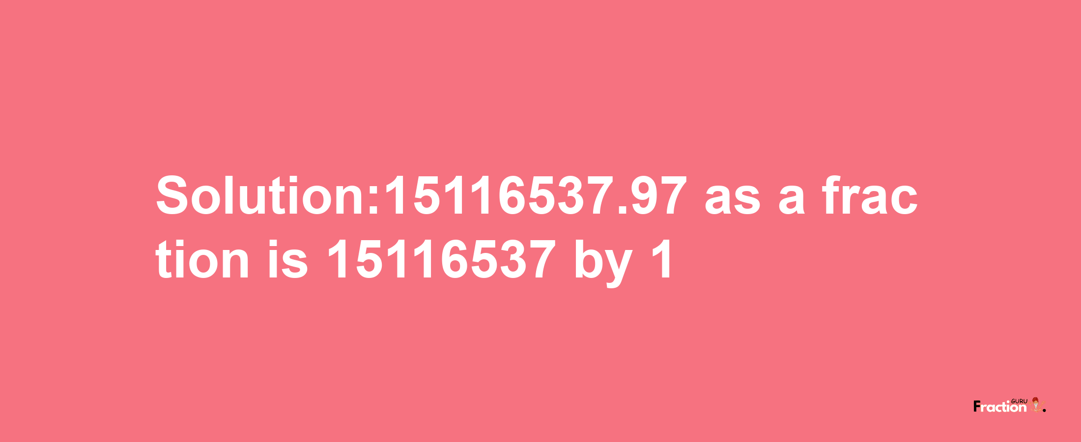 Solution:15116537.97 as a fraction is 15116537/1