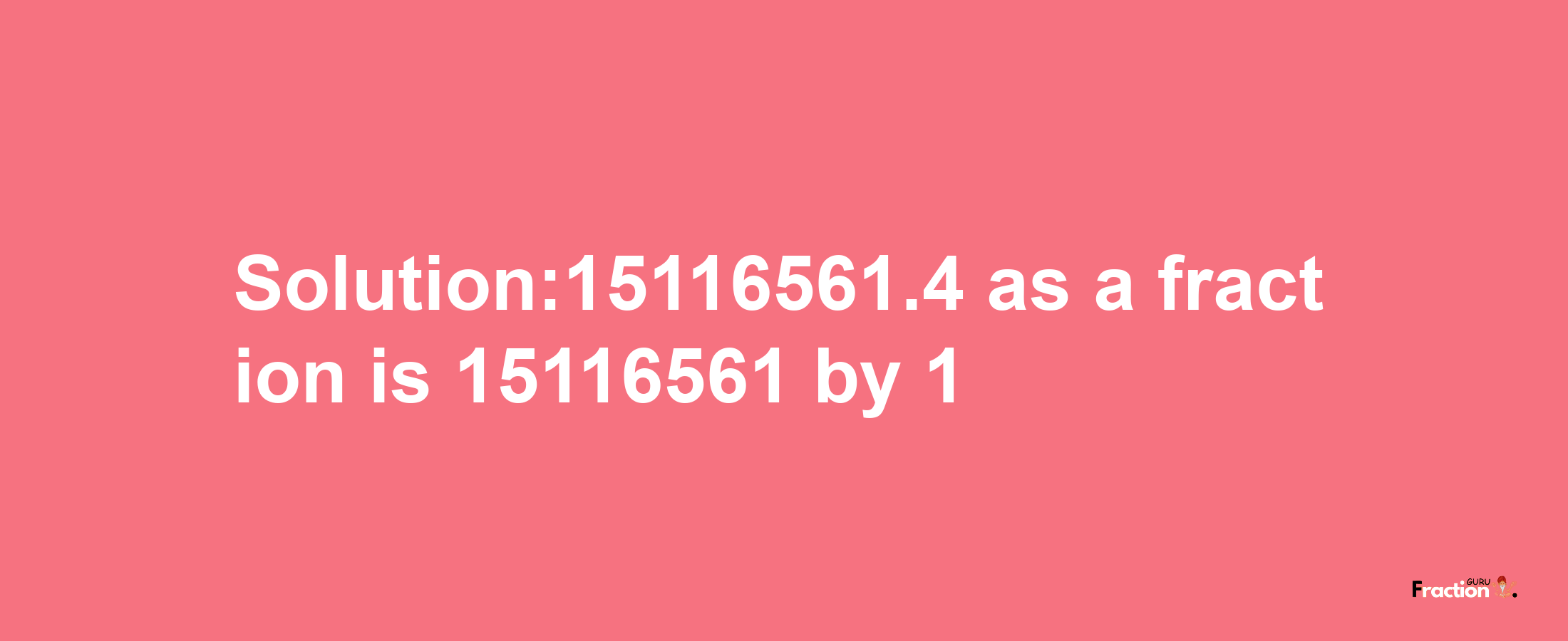 Solution:15116561.4 as a fraction is 15116561/1