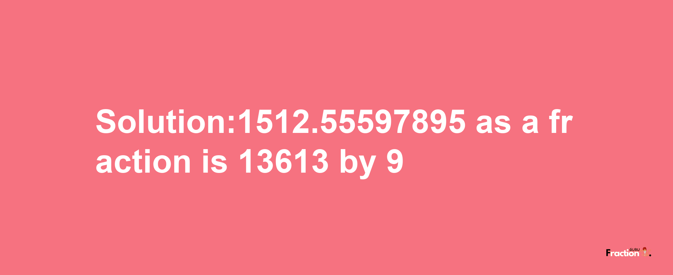 Solution:1512.55597895 as a fraction is 13613/9