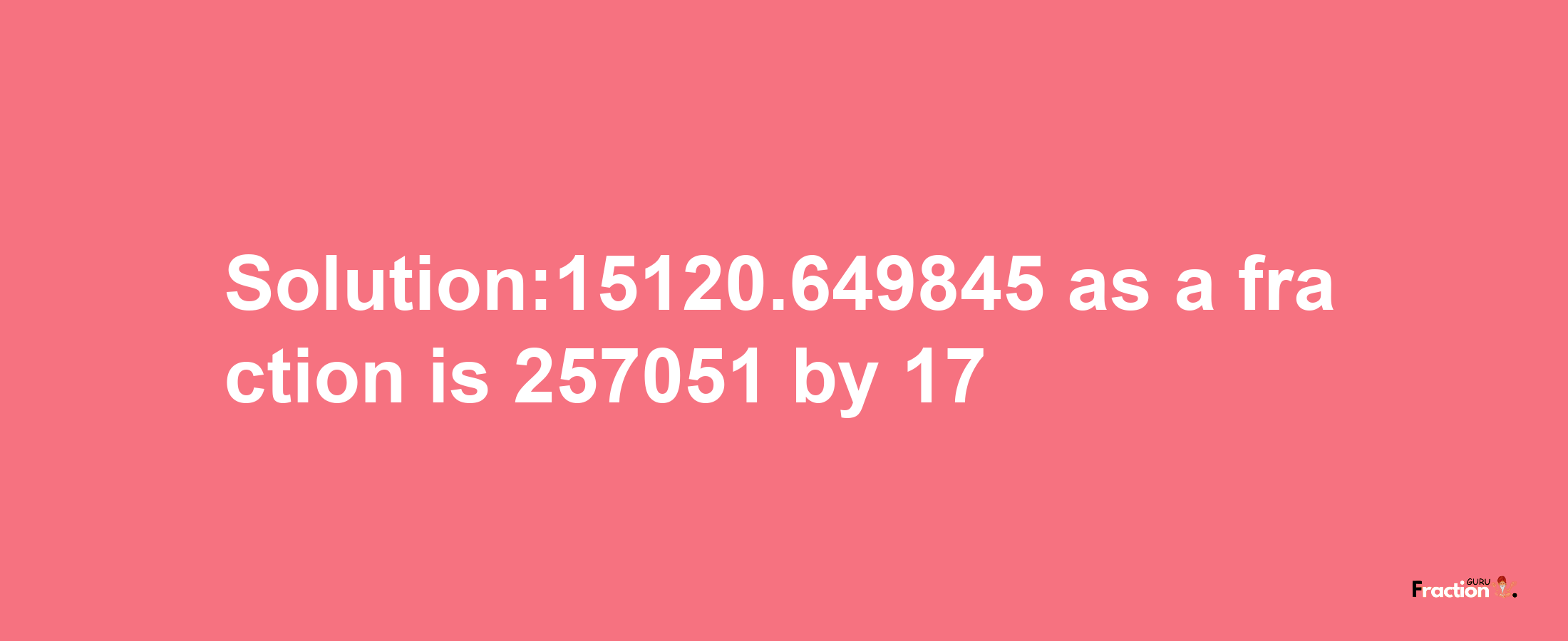 Solution:15120.649845 as a fraction is 257051/17