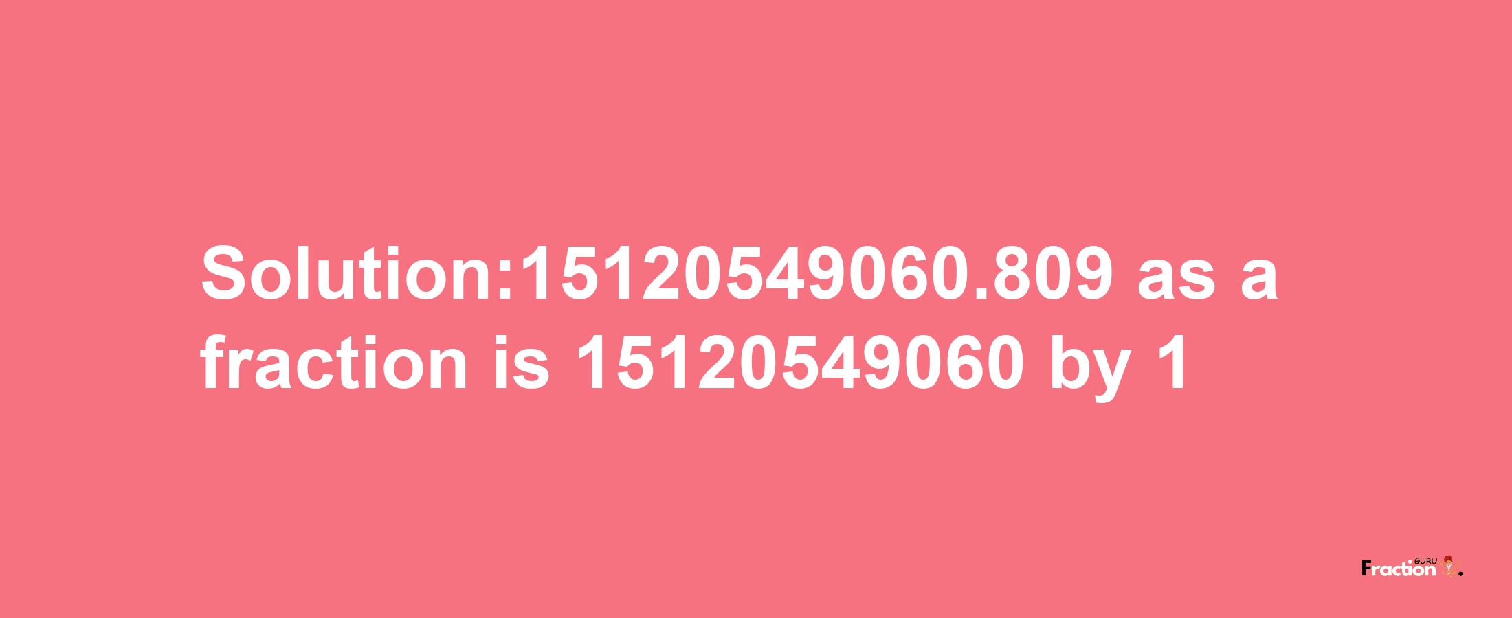 Solution:15120549060.809 as a fraction is 15120549060/1