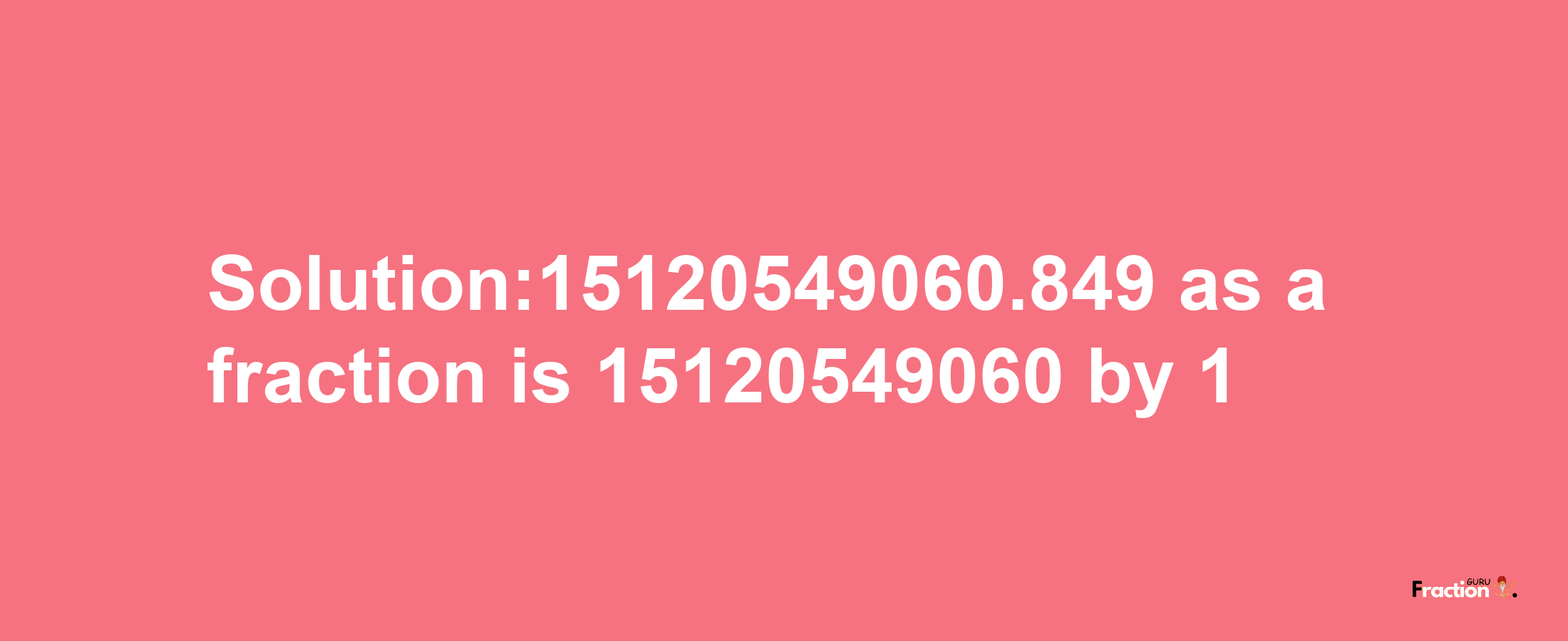 Solution:15120549060.849 as a fraction is 15120549060/1