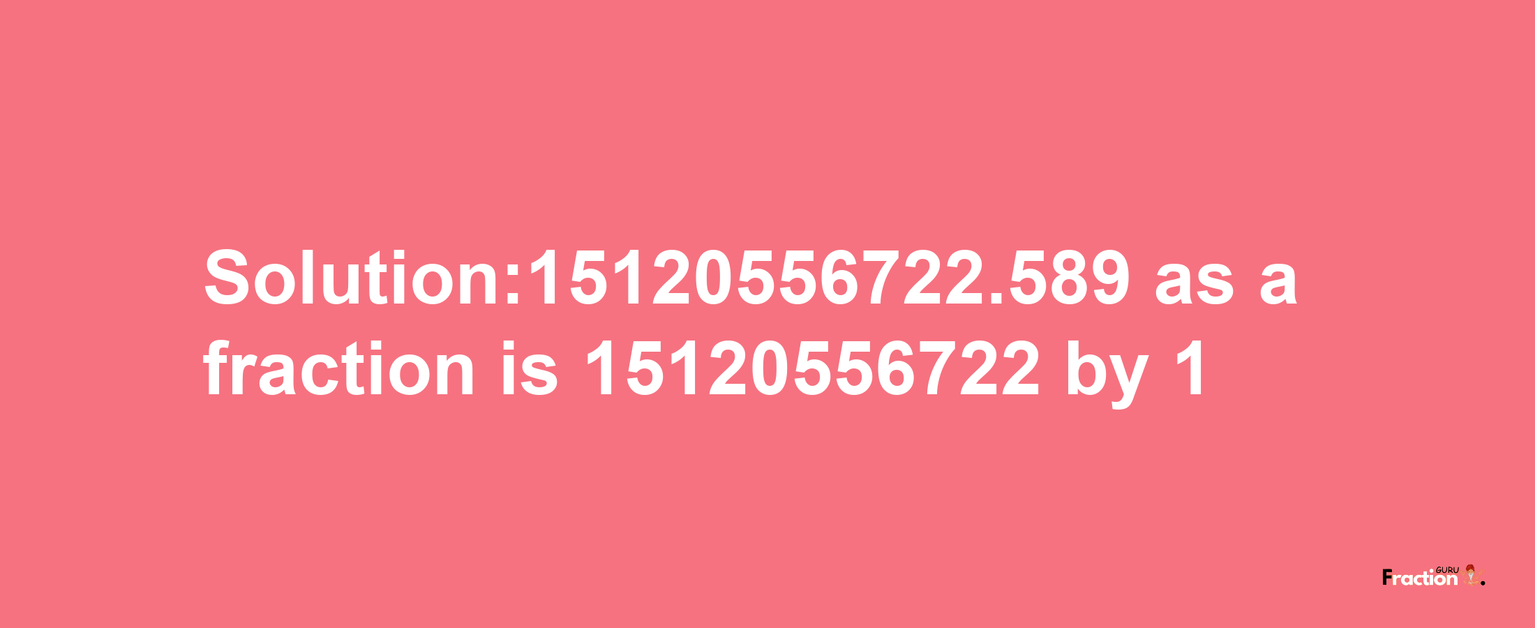 Solution:15120556722.589 as a fraction is 15120556722/1