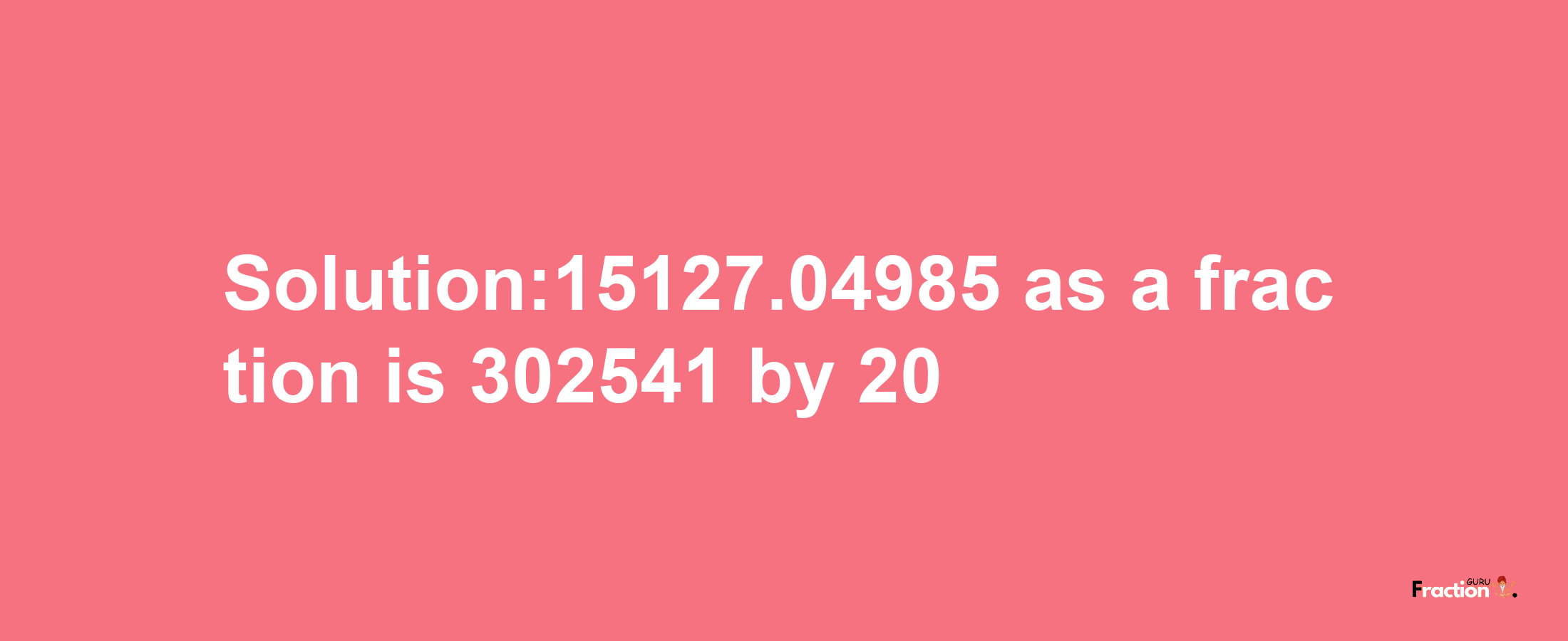 Solution:15127.04985 as a fraction is 302541/20