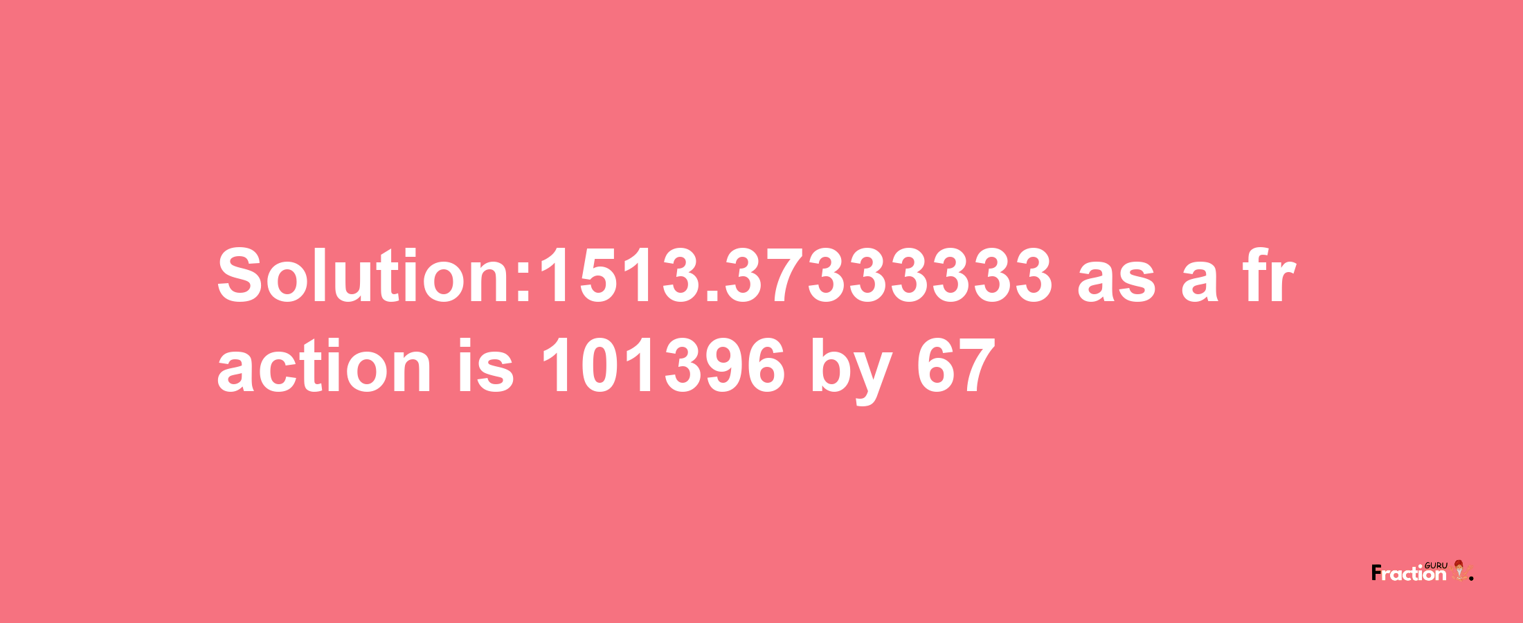 Solution:1513.37333333 as a fraction is 101396/67