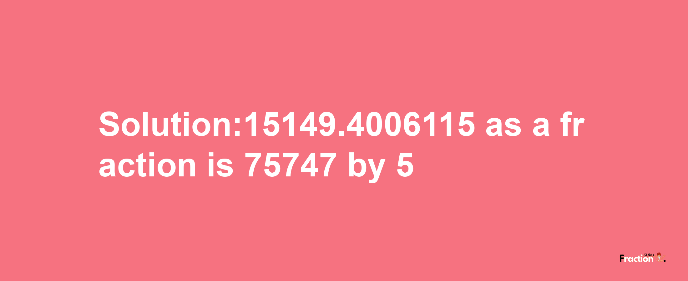 Solution:15149.4006115 as a fraction is 75747/5