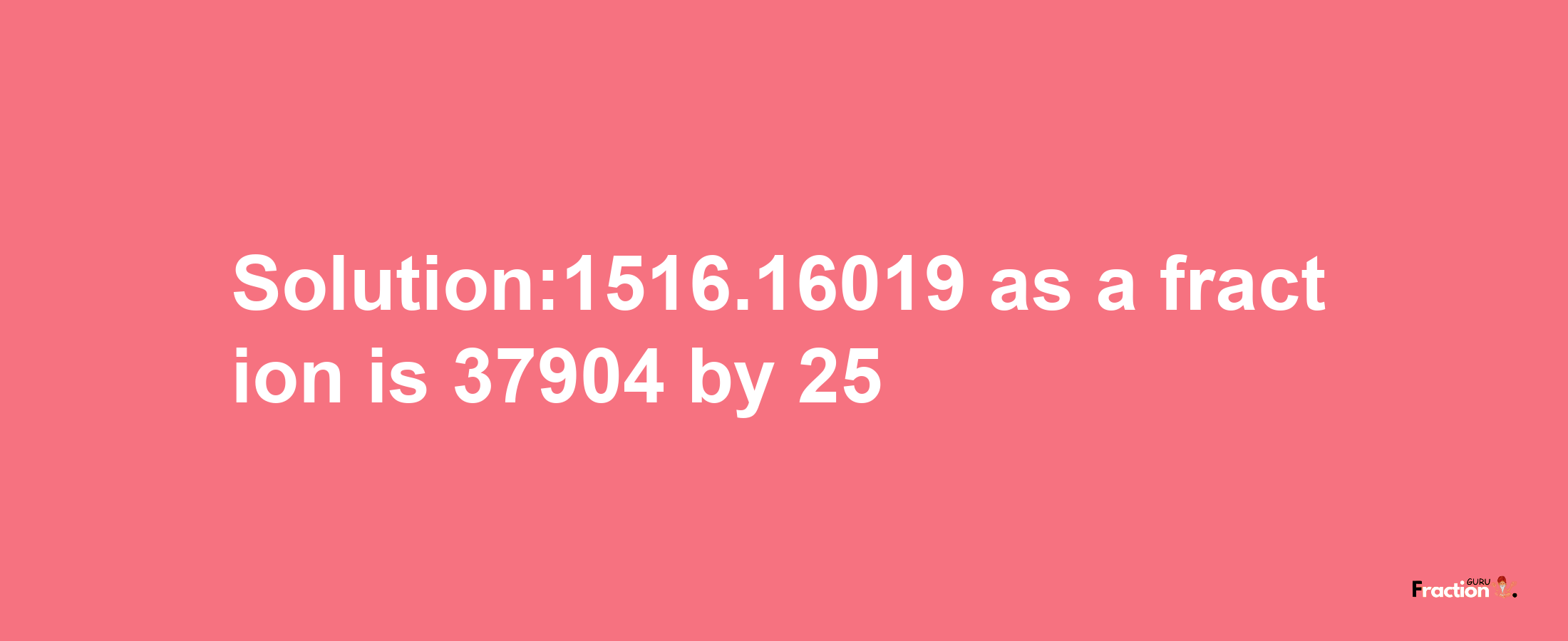 Solution:1516.16019 as a fraction is 37904/25