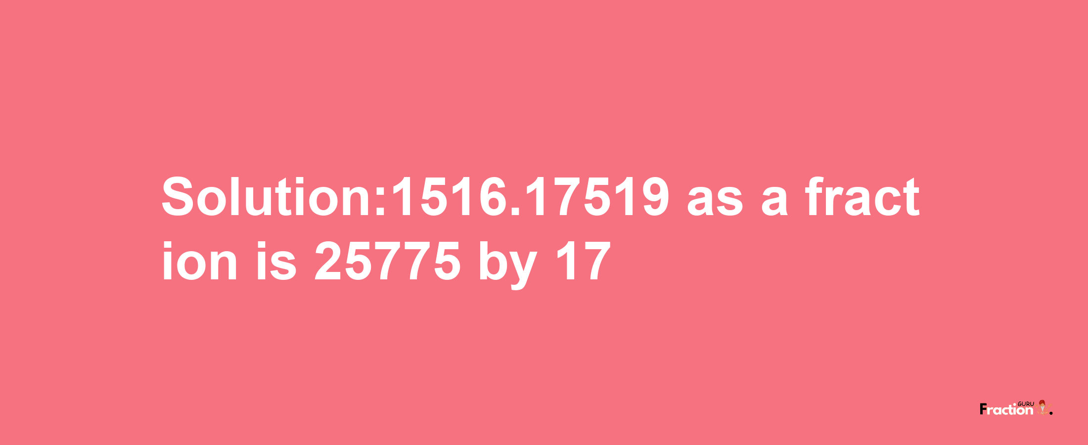 Solution:1516.17519 as a fraction is 25775/17