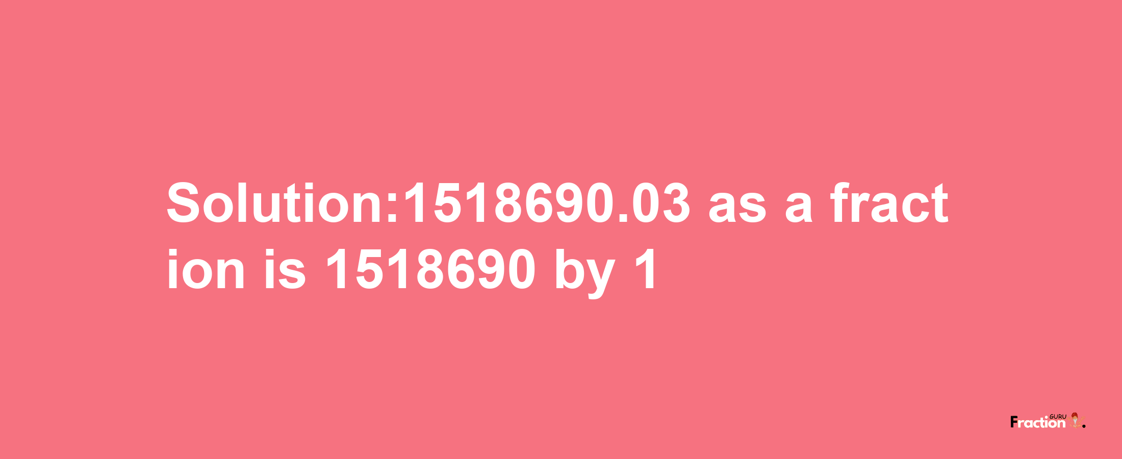 Solution:1518690.03 as a fraction is 1518690/1