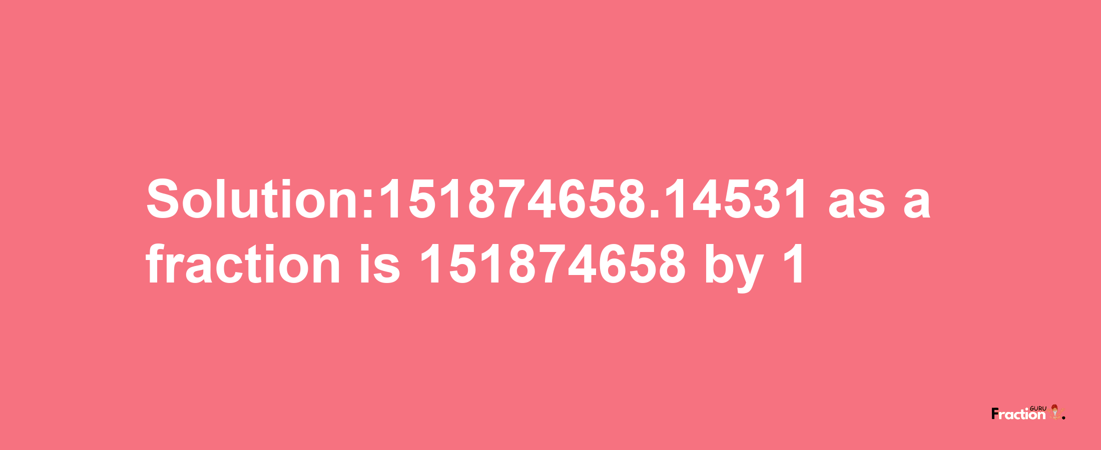 Solution:151874658.14531 as a fraction is 151874658/1