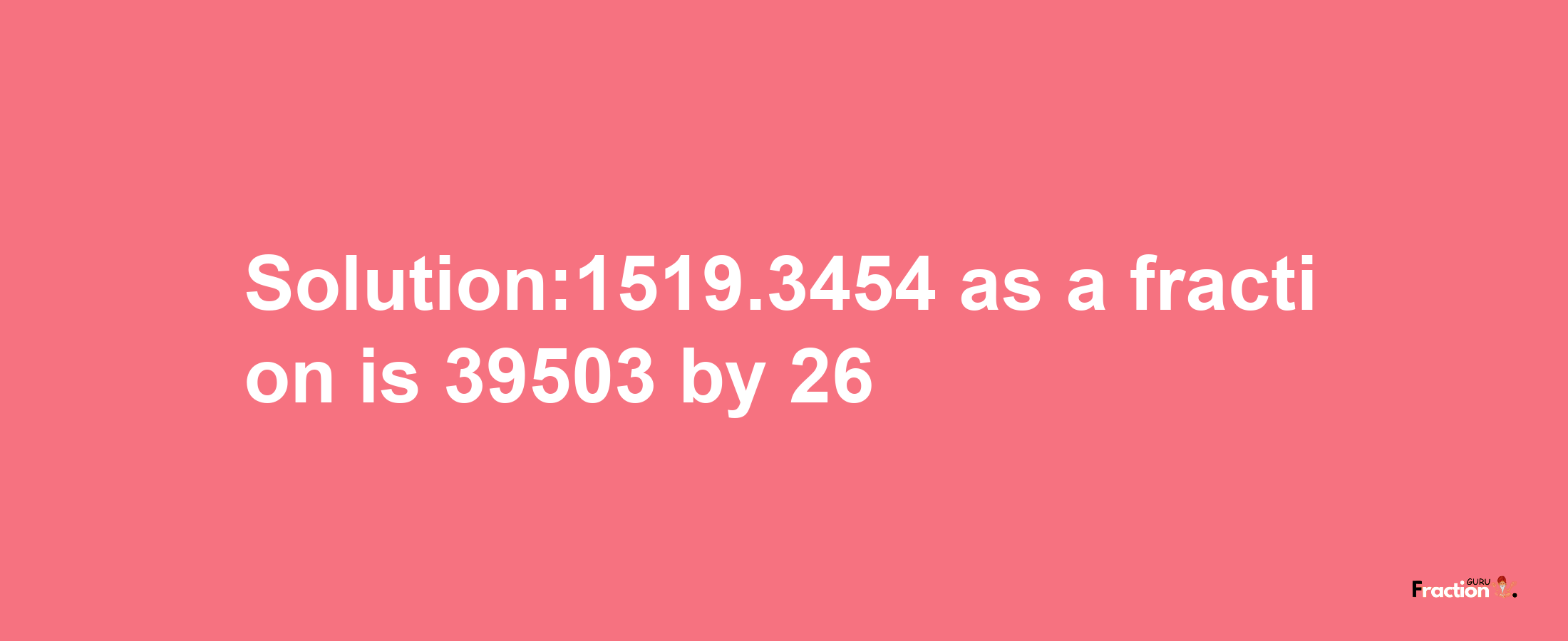 Solution:1519.3454 as a fraction is 39503/26