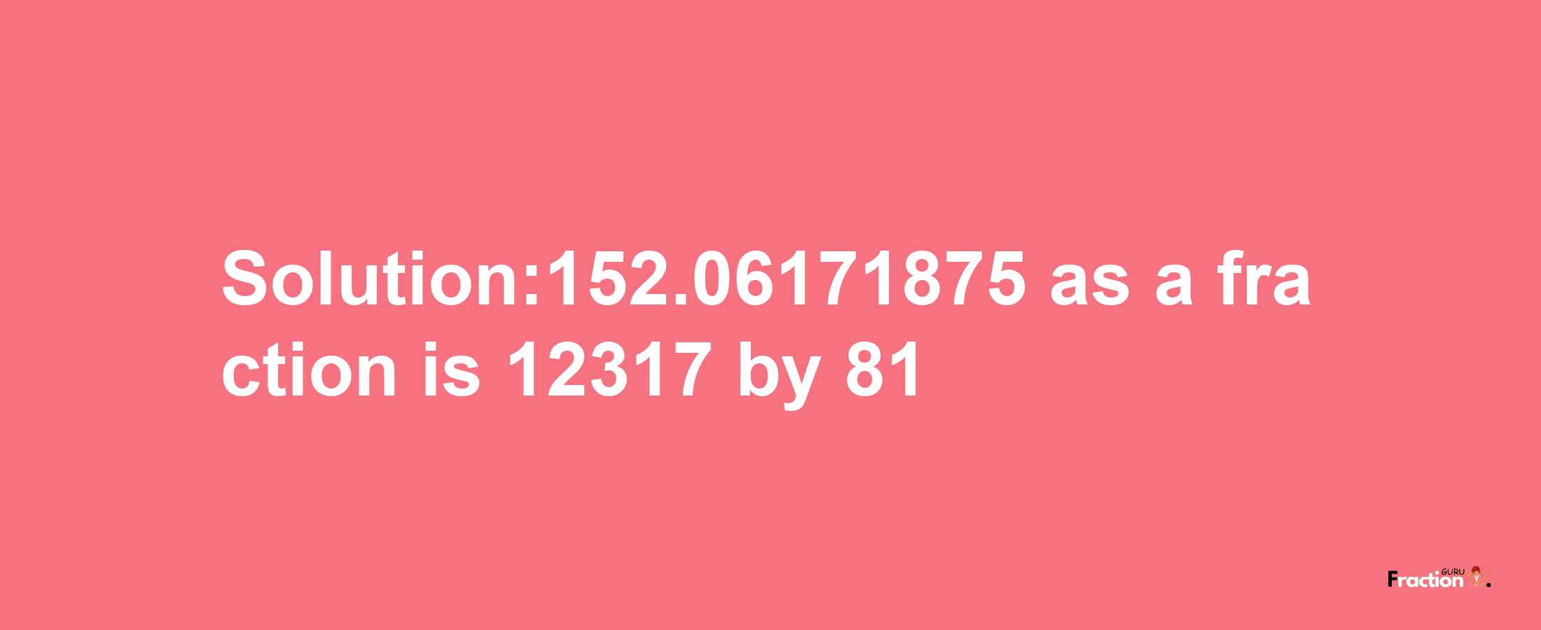 Solution:152.06171875 as a fraction is 12317/81