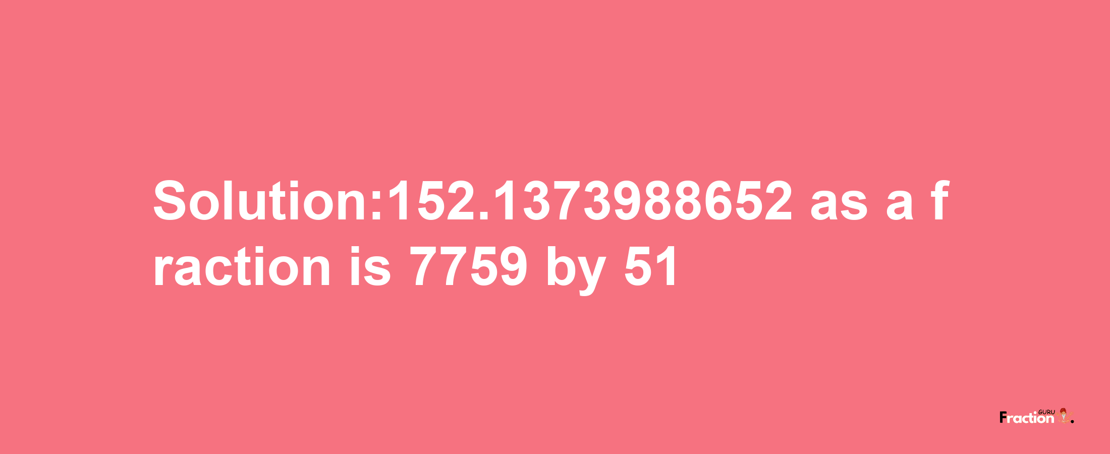 Solution:152.1373988652 as a fraction is 7759/51