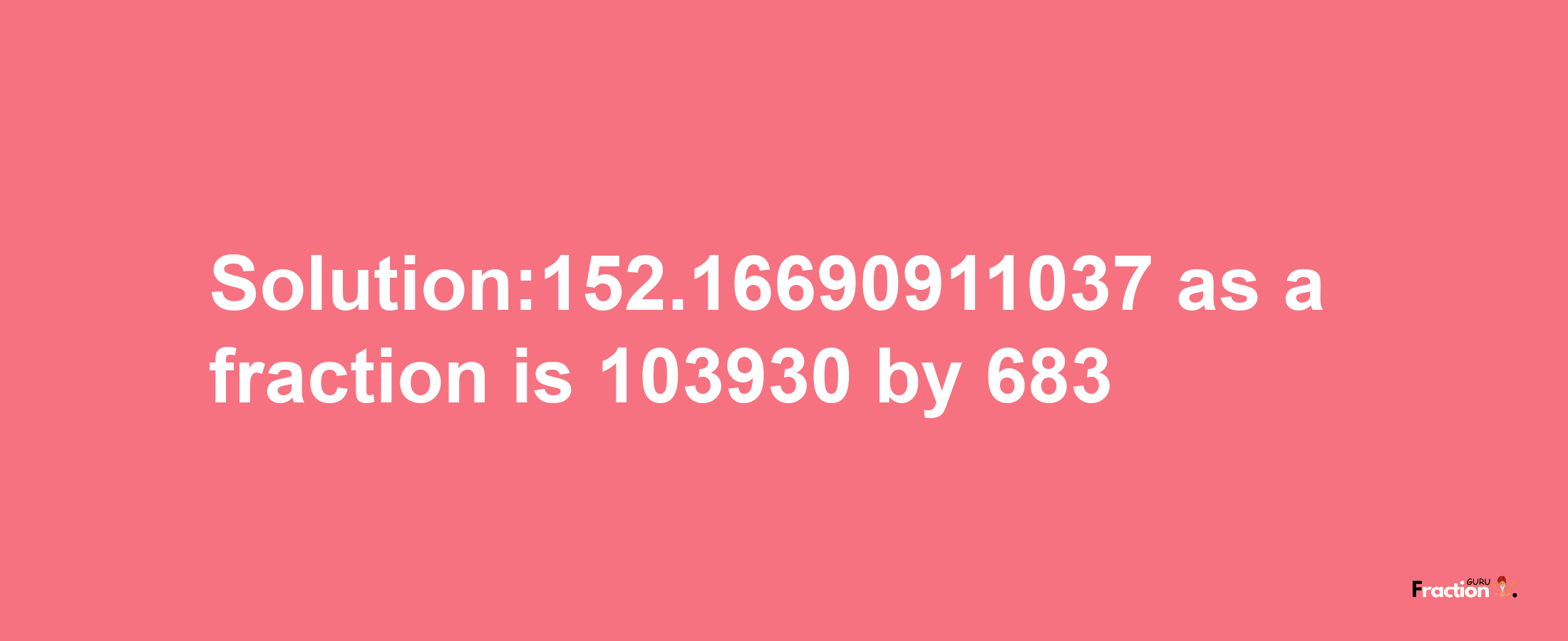 Solution:152.16690911037 as a fraction is 103930/683