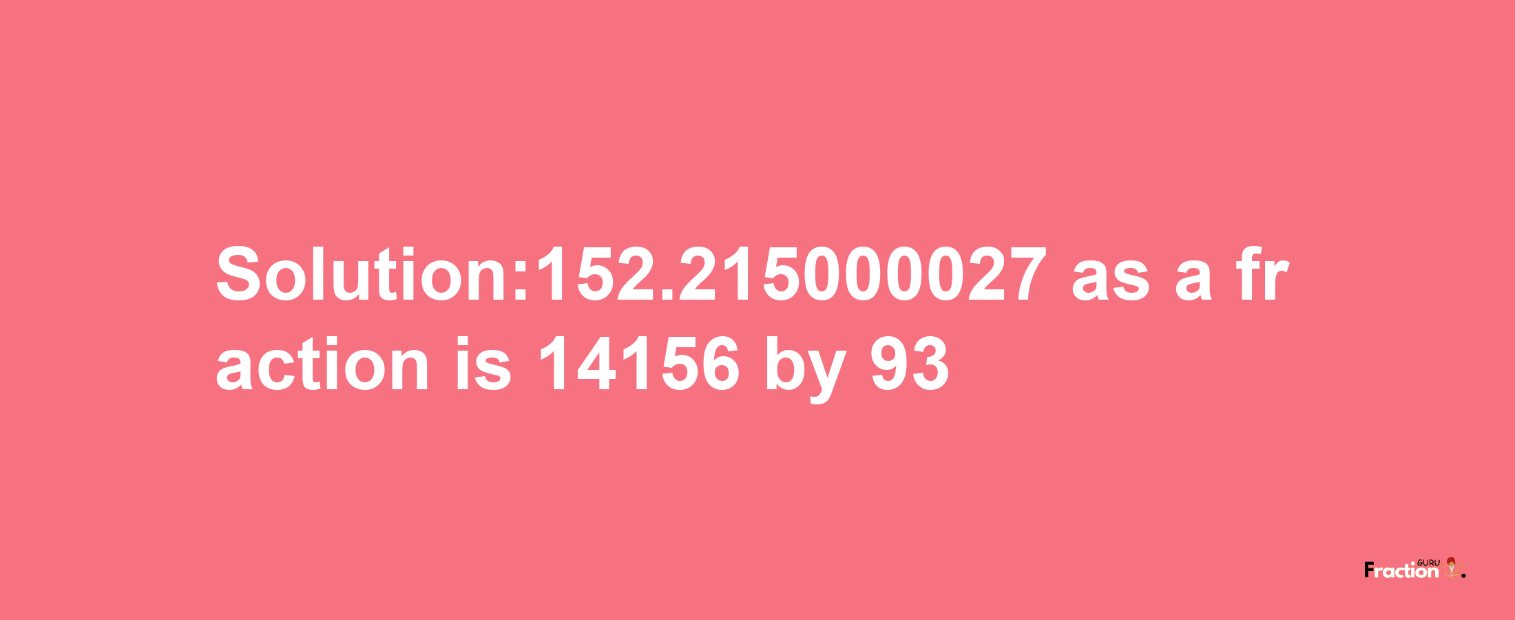 Solution:152.215000027 as a fraction is 14156/93