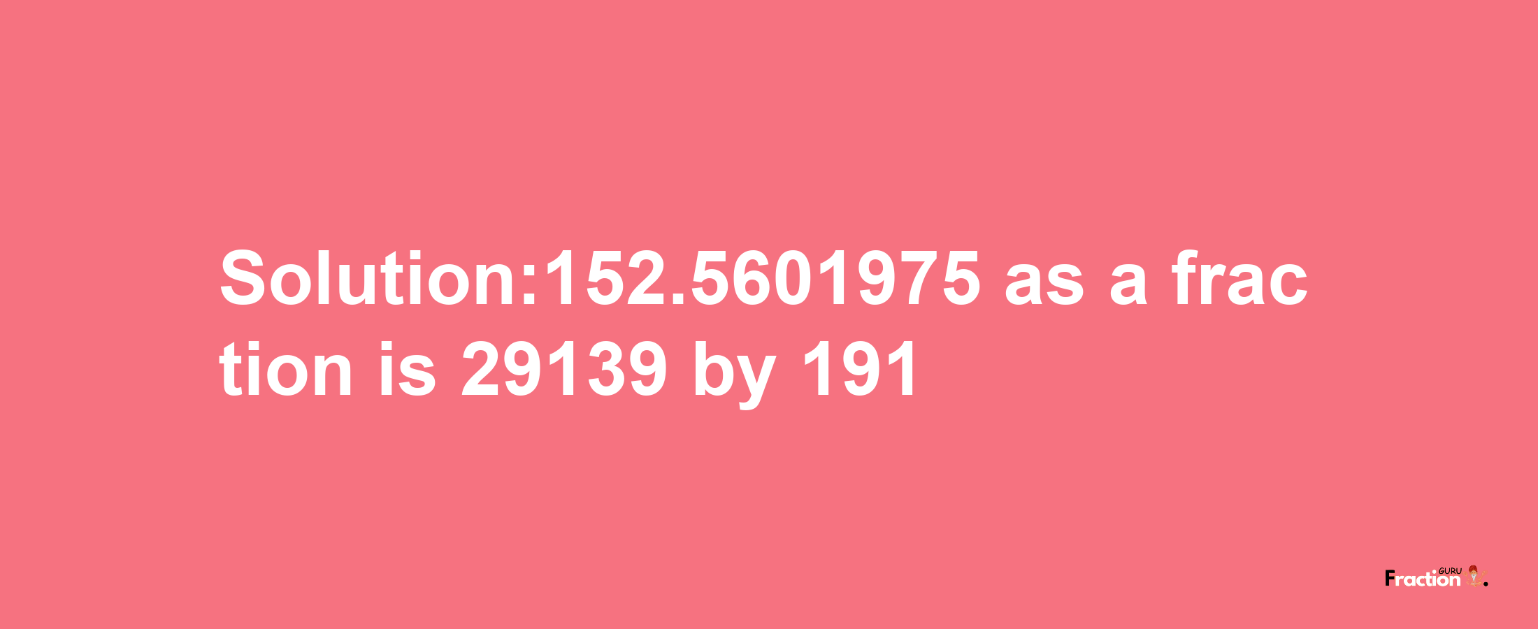 Solution:152.5601975 as a fraction is 29139/191