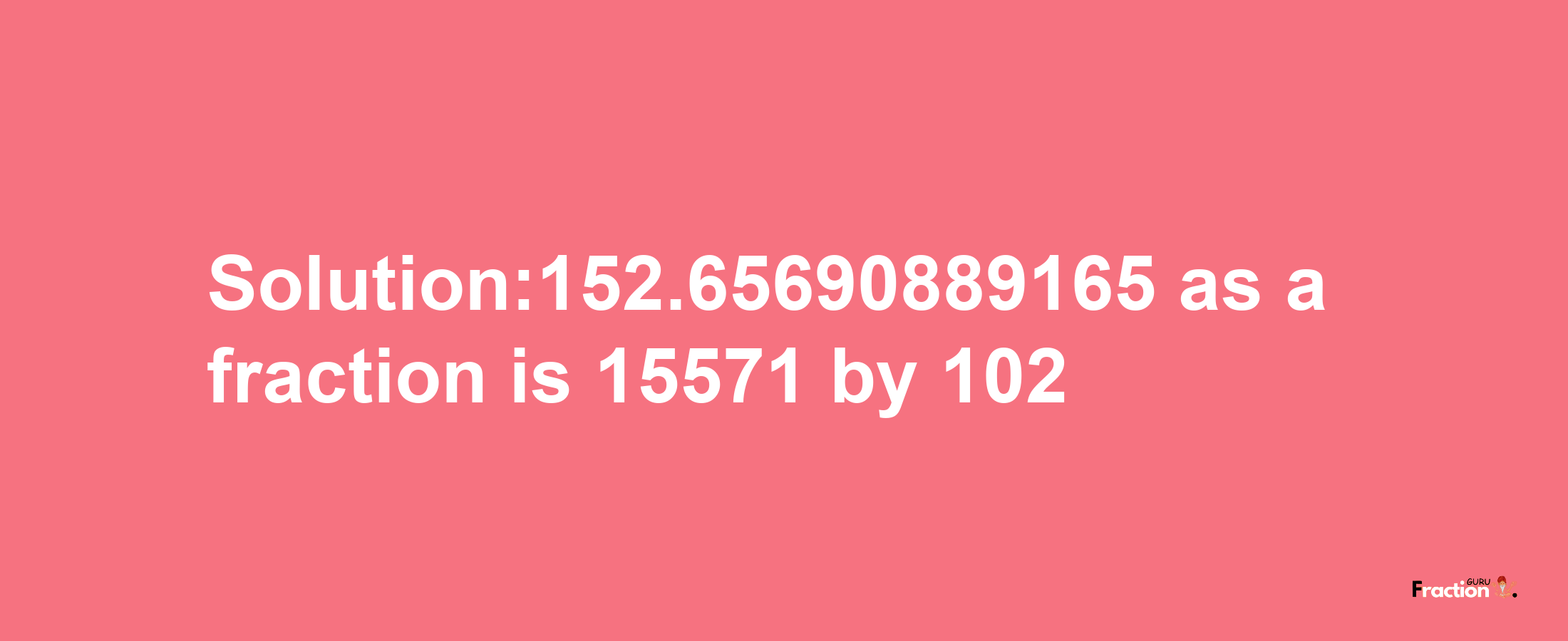 Solution:152.65690889165 as a fraction is 15571/102