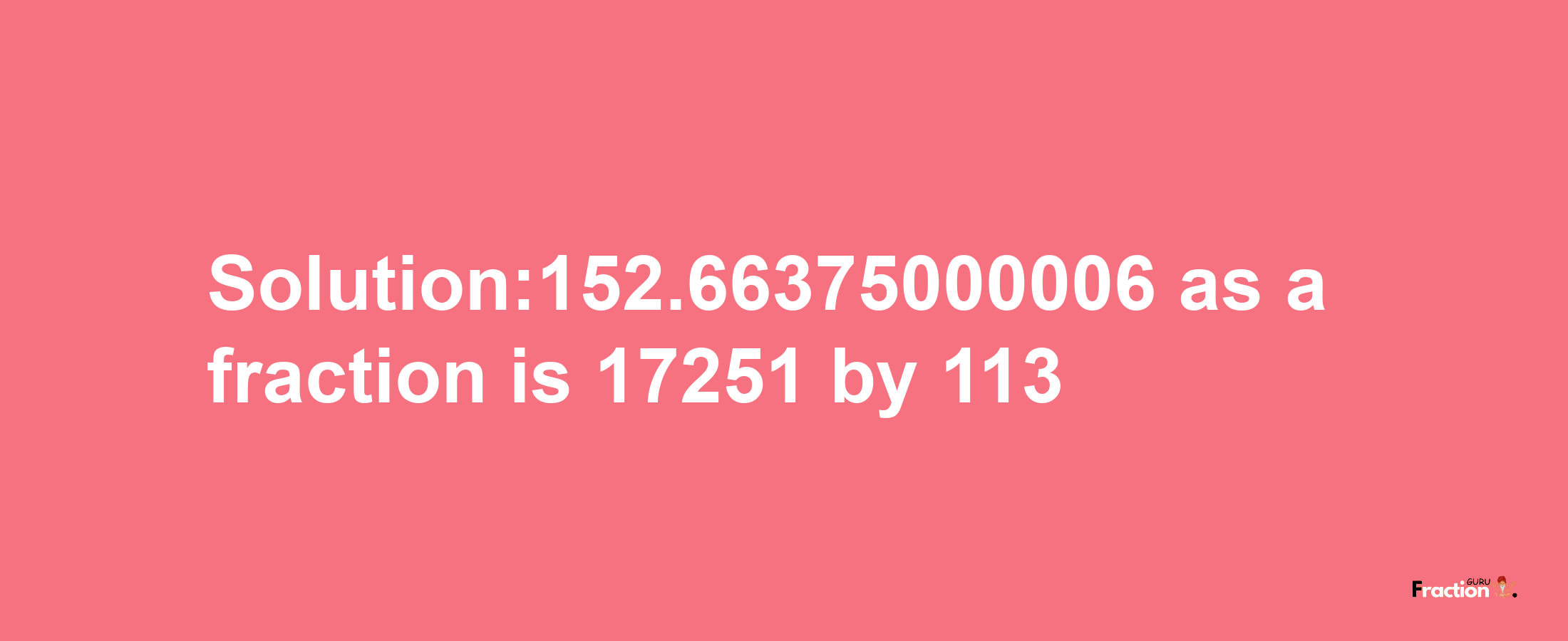 Solution:152.66375000006 as a fraction is 17251/113