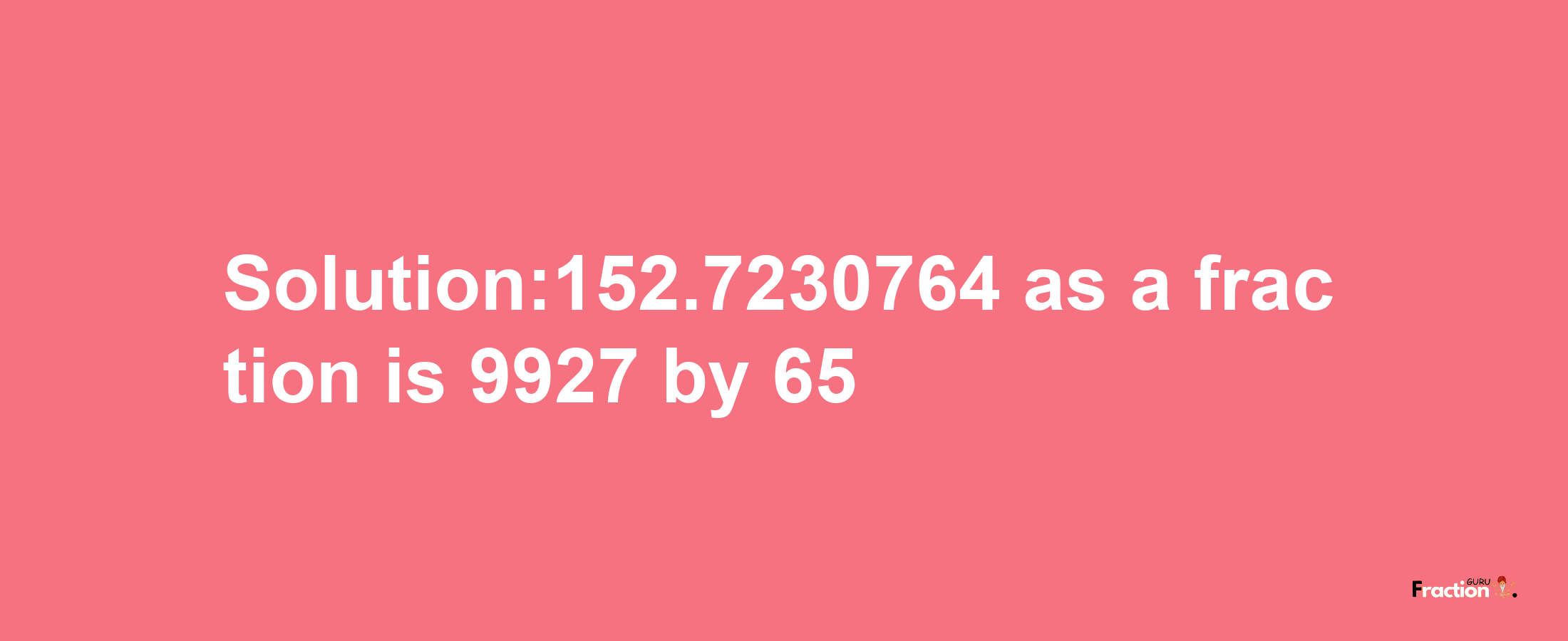 Solution:152.7230764 as a fraction is 9927/65