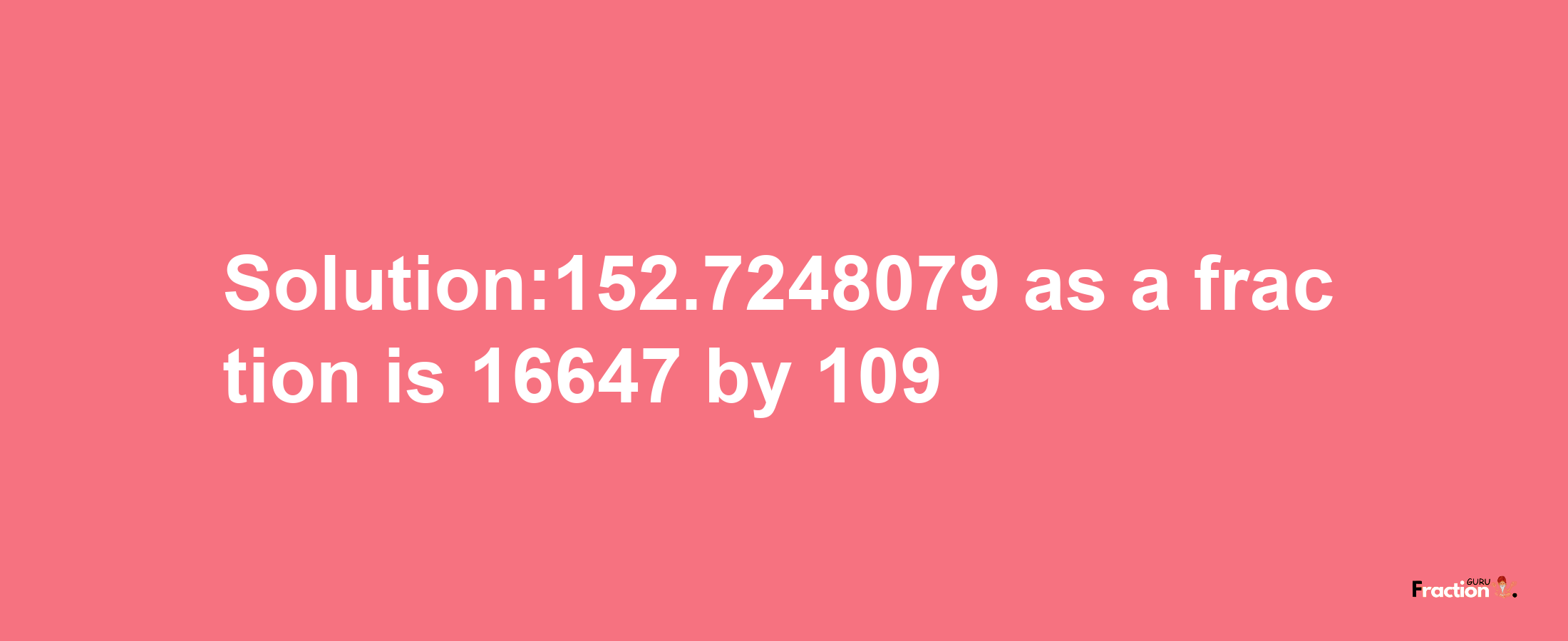 Solution:152.7248079 as a fraction is 16647/109