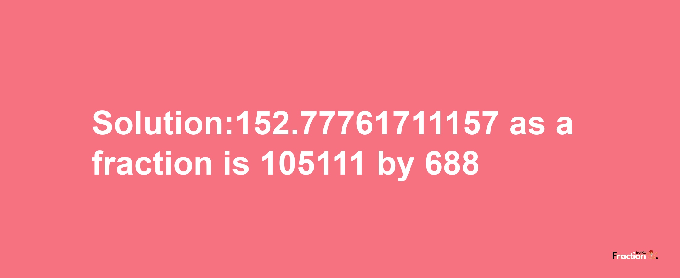 Solution:152.77761711157 as a fraction is 105111/688