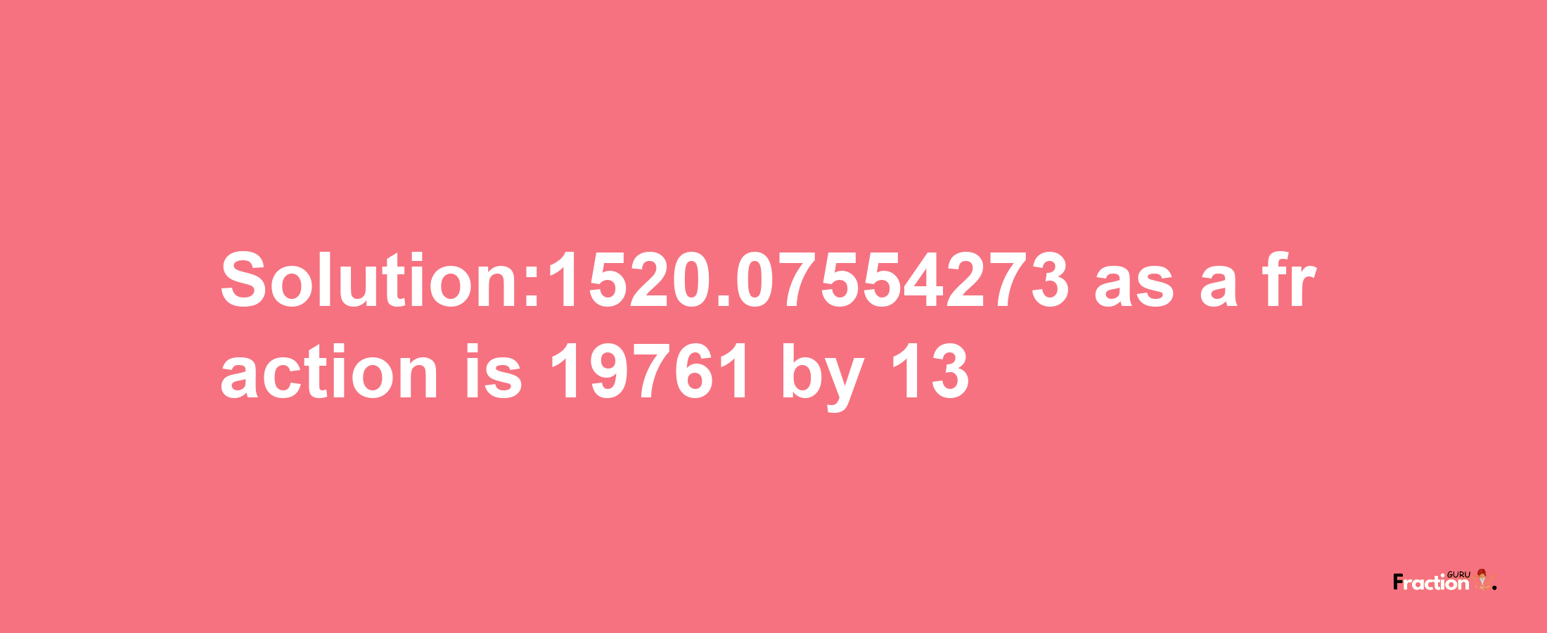 Solution:1520.07554273 as a fraction is 19761/13