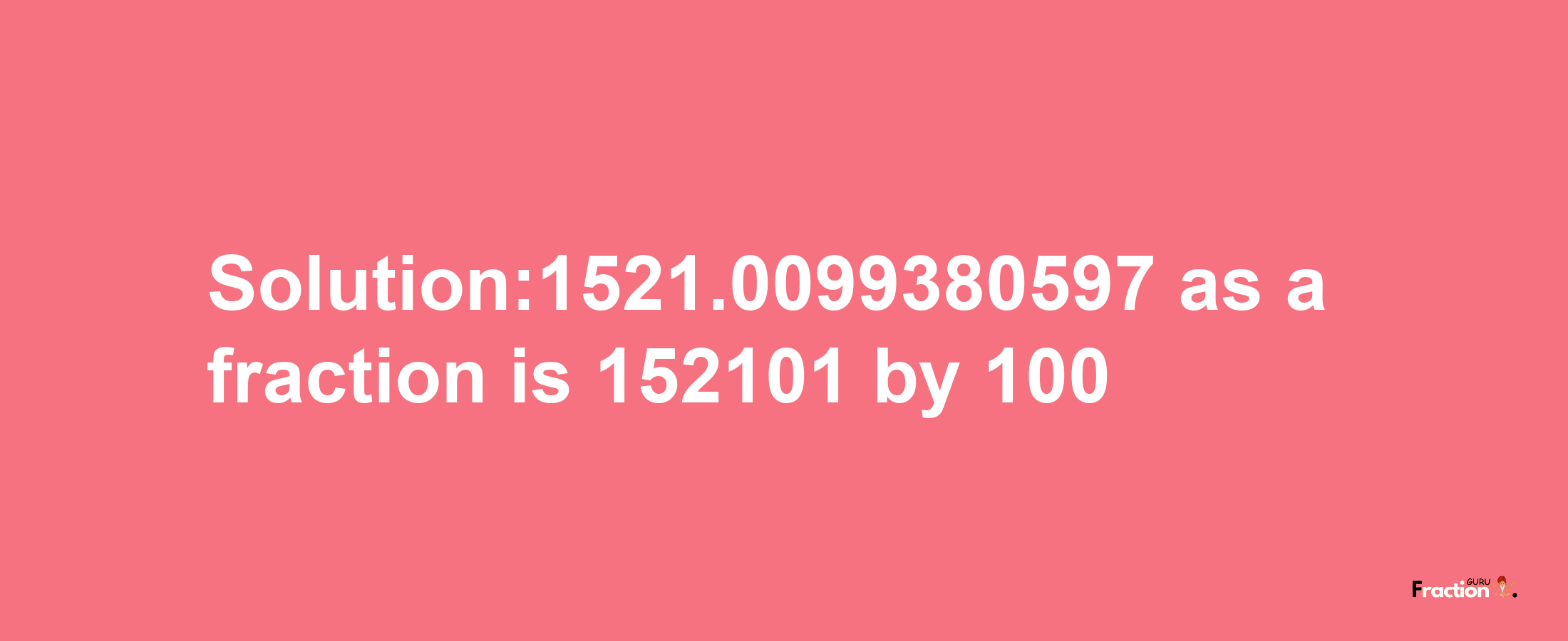 Solution:1521.0099380597 as a fraction is 152101/100