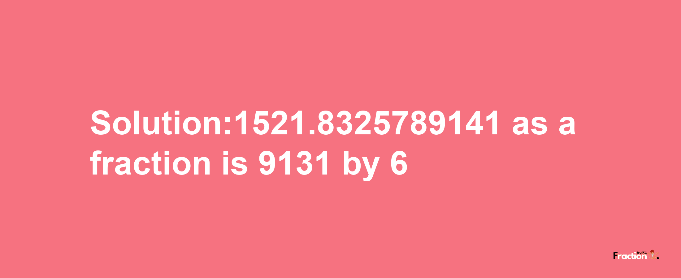 Solution:1521.8325789141 as a fraction is 9131/6