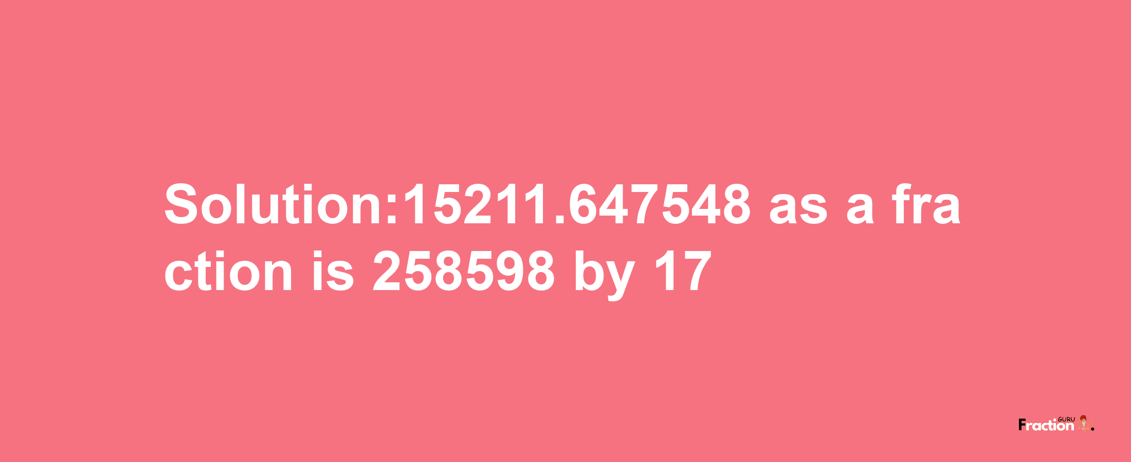 Solution:15211.647548 as a fraction is 258598/17