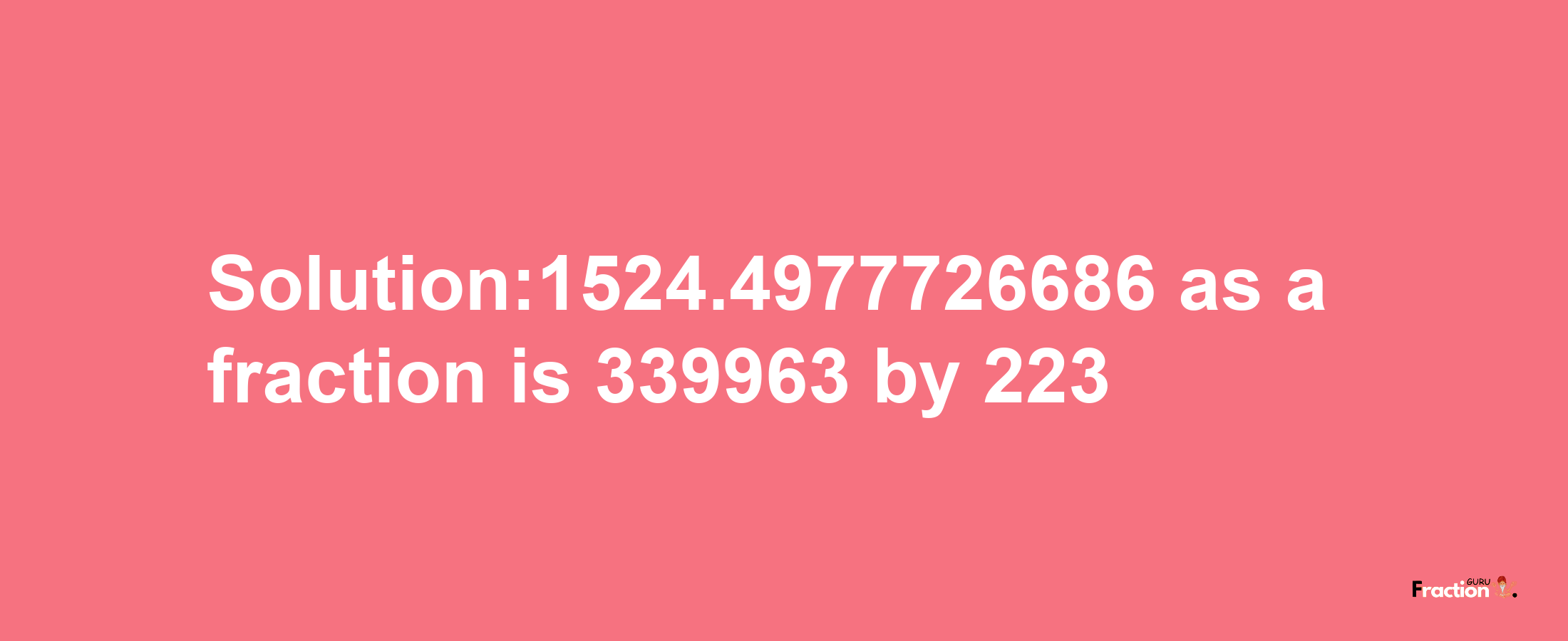 Solution:1524.4977726686 as a fraction is 339963/223