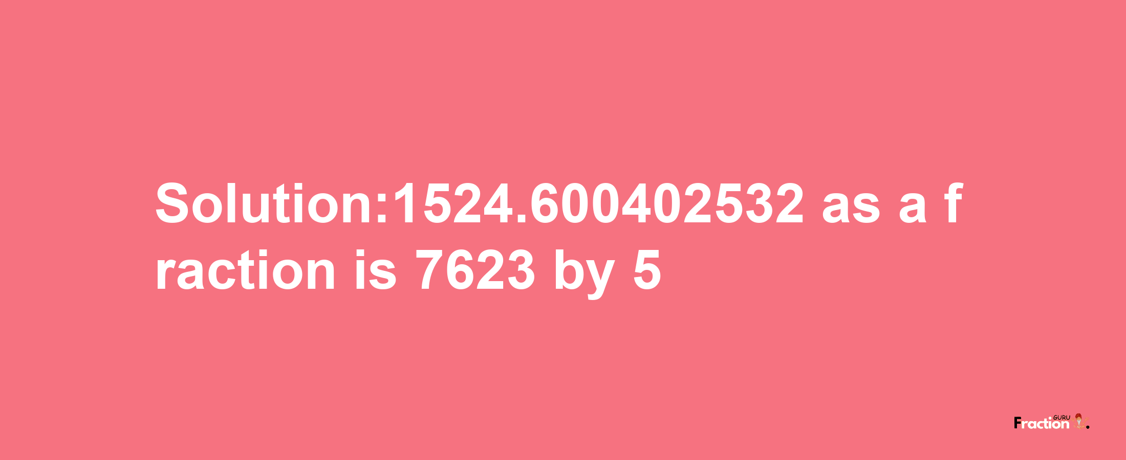 Solution:1524.600402532 as a fraction is 7623/5