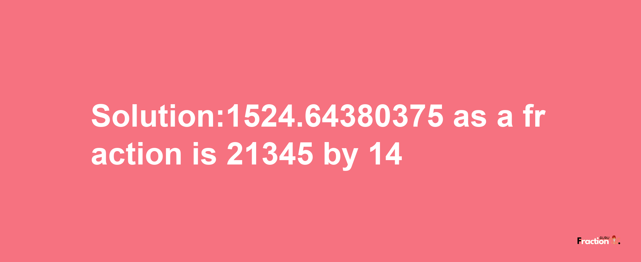 Solution:1524.64380375 as a fraction is 21345/14