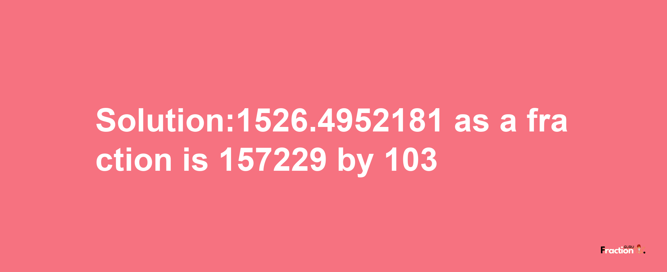 Solution:1526.4952181 as a fraction is 157229/103