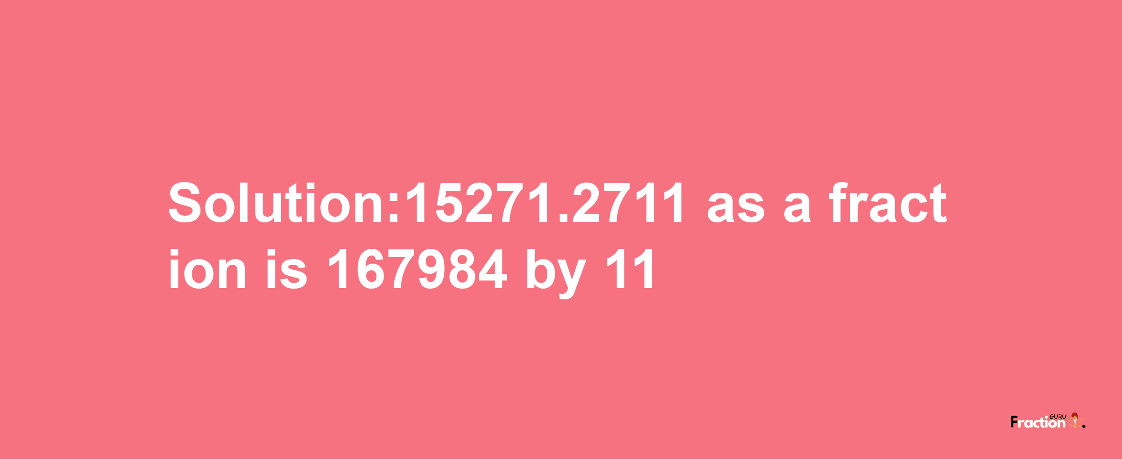 Solution:15271.2711 as a fraction is 167984/11