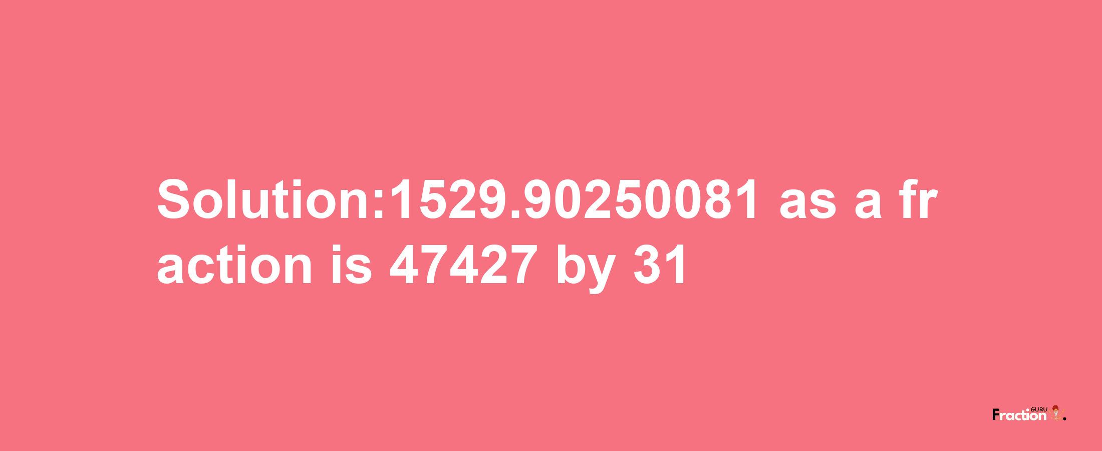 Solution:1529.90250081 as a fraction is 47427/31