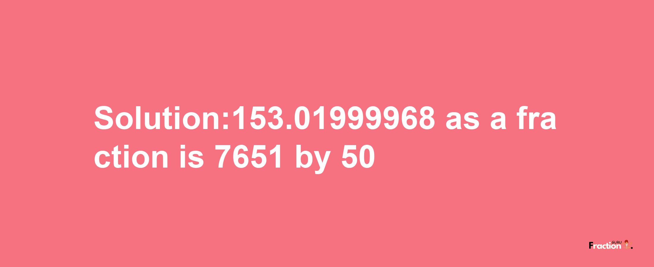 Solution:153.01999968 as a fraction is 7651/50