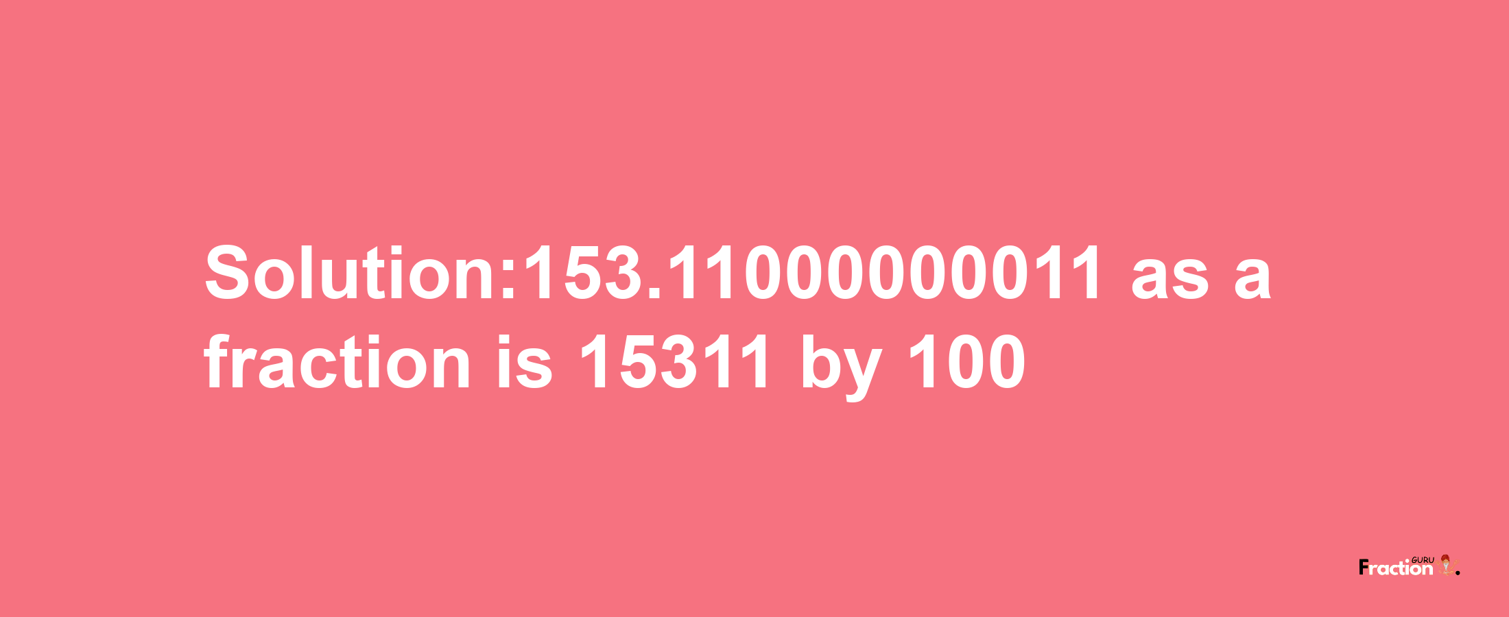 Solution:153.11000000011 as a fraction is 15311/100