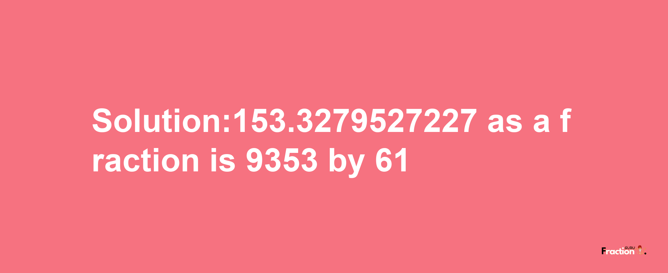 Solution:153.3279527227 as a fraction is 9353/61