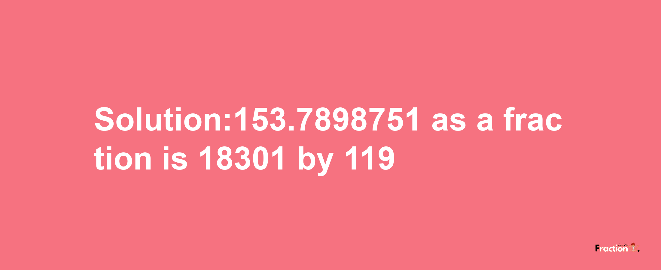 Solution:153.7898751 as a fraction is 18301/119