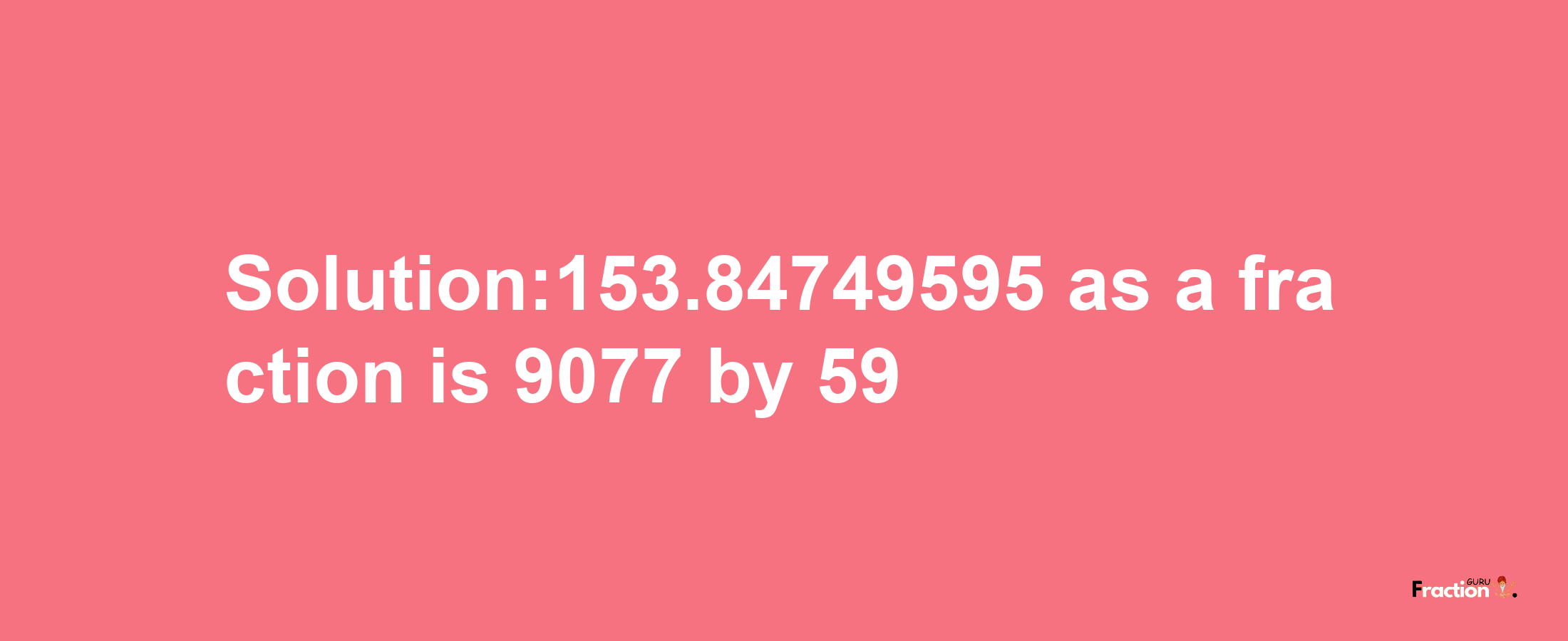 Solution:153.84749595 as a fraction is 9077/59