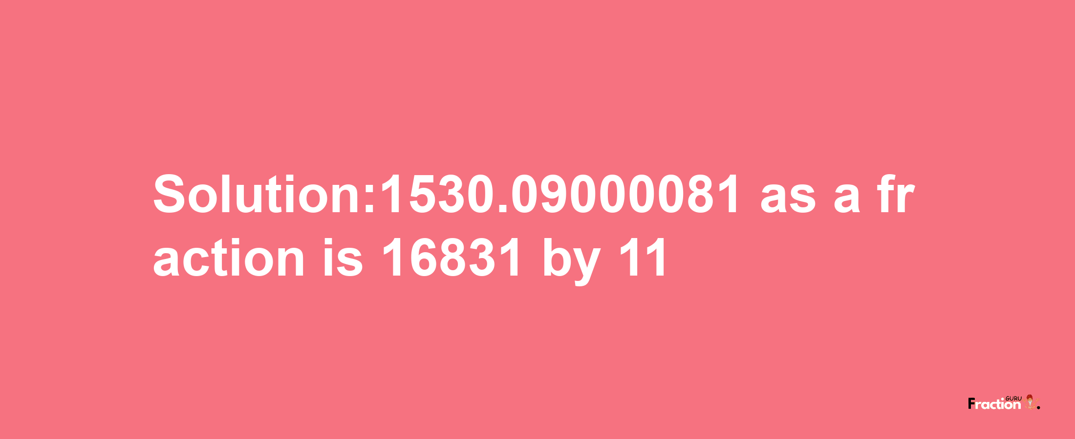 Solution:1530.09000081 as a fraction is 16831/11