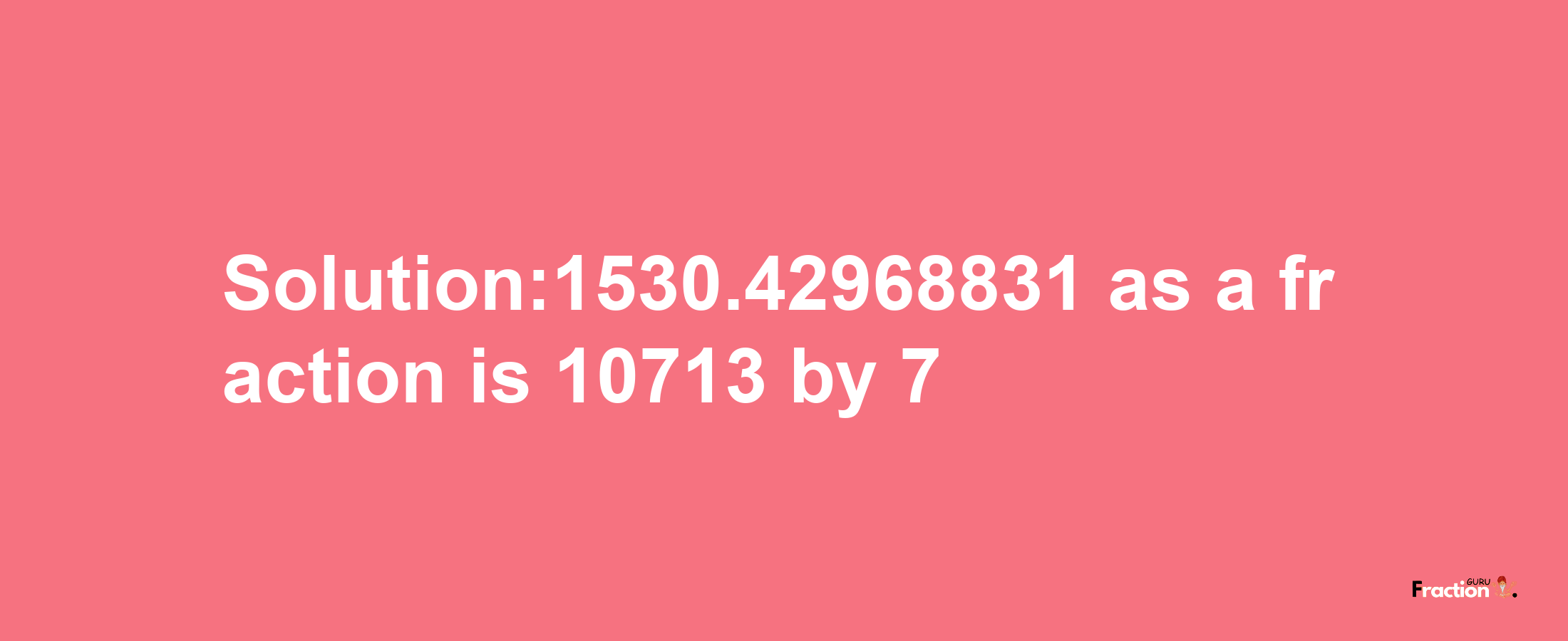 Solution:1530.42968831 as a fraction is 10713/7